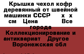 Крышка чехол кофр деревянный от швейной машинки СССР 50.5х22х25 см › Цена ­ 1 000 - Все города Коллекционирование и антиквариат » Другое   . Воронежская обл.